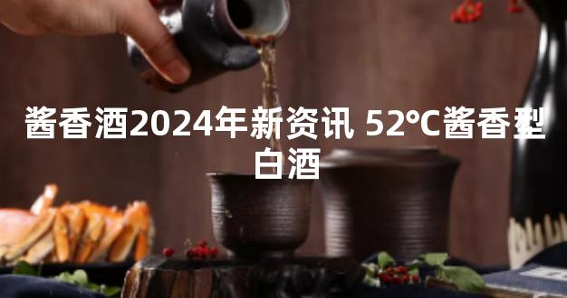 酱香酒2024年新资讯 52℃酱香型白酒